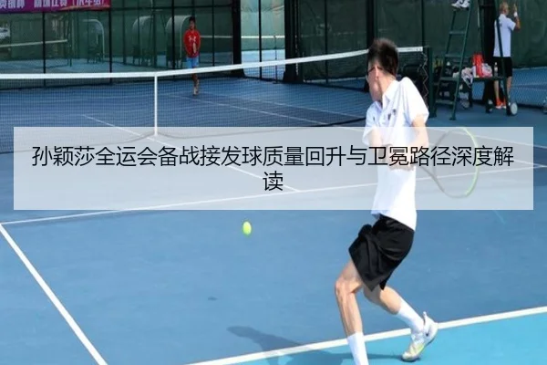 孙颖莎全运会备战接发球质量回升与卫冕路径深度解读